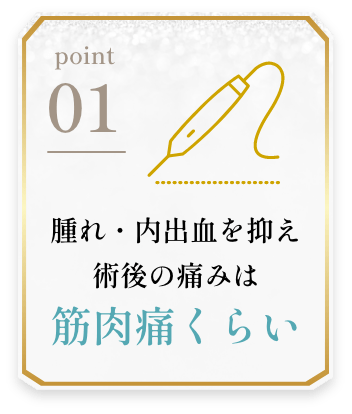POINT01 腫れ・内出血を抑え術後の痛みは筋肉痛くらい