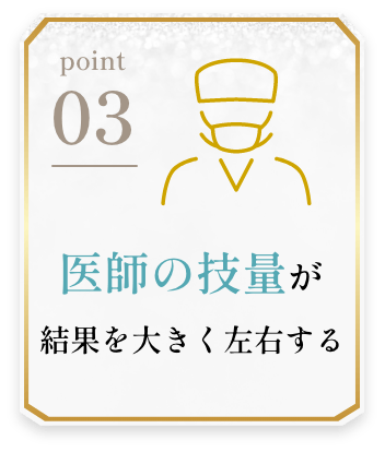 POINT03 医師の技量が結果を大きく左右する
