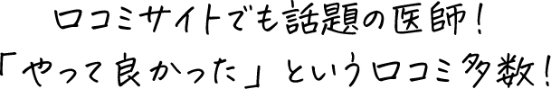 口コミサイトでも話題の医師！「やって良かった」という口コミ多数