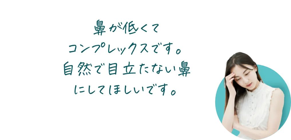 鼻が低くてコンプレックスです。自然で目立たない鼻にしてほしいです。