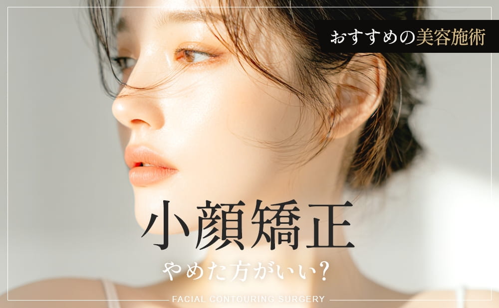 【症例付】小顔矯正はやめた方がいい？理由とおすすめの小顔整形・美容施術を解説